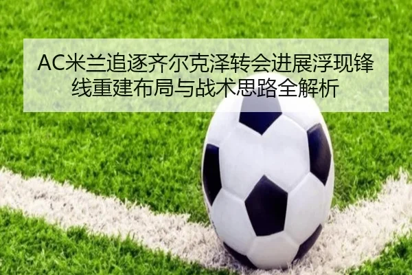 AC米兰追逐齐尔克泽转会进展浮现锋线重建布局与战术思路全解析（okooo）