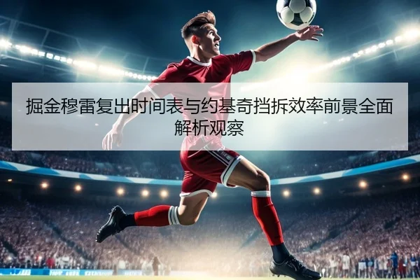 掘金穆雷复出时间表与约基奇挡拆效率前景全面解析观察 - okooo