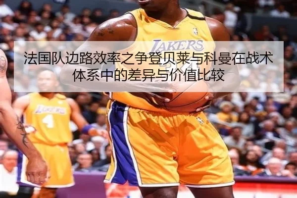 法国队边路效率之争登贝莱与科曼在战术体系中的差异与价值比较（okooo）
