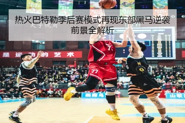 热火巴特勒季后赛模式再现东部黑马逆袭前景全解析 - okooo
