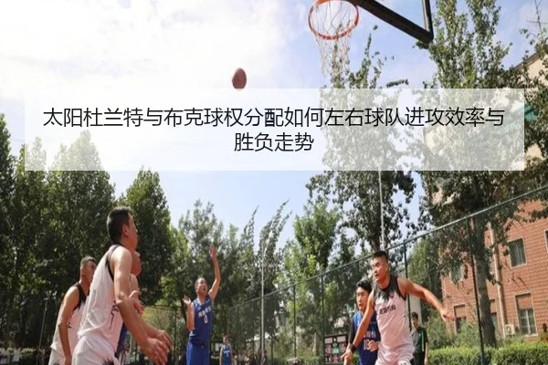太阳杜兰特与布克球权分配如何左右球队进攻效率与胜负走势（okooo）