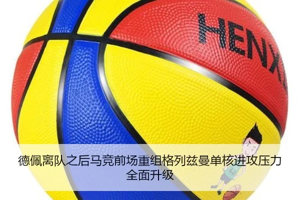 德佩离队之后马竞前场重组格列兹曼单核进攻压力全面升级（okooo）