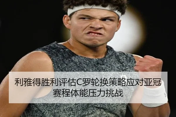 利雅得胜利评估C罗轮换策略应对亚冠赛程体能压力挑战（okooo）