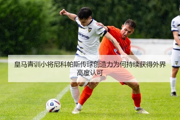 皇马青训小将尼科帕斯传球创造力为何持续获得外界高度认可 - okooo