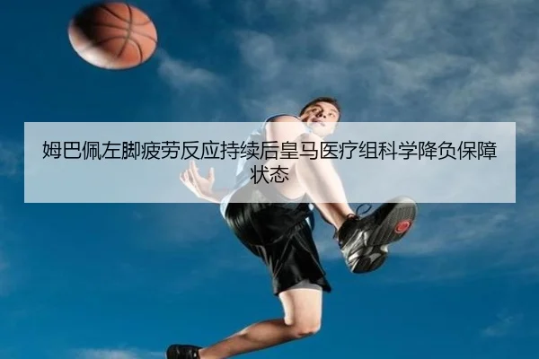 姆巴佩左脚疲劳反应持续后皇马医疗组科学降负保障状态（okooo）