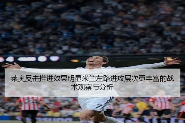 莱奥反击推进效果明显米兰左路进攻层次更丰富的战术观察与分析（okooo）