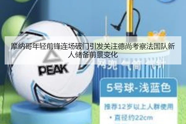 摩纳哥年轻前锋连场破门引发关注德尚考察法国队新人储备前景变化（okooo）